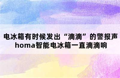 电冰箱有时候发出“滴滴”的警报声 homa智能电冰箱一直滴滴响